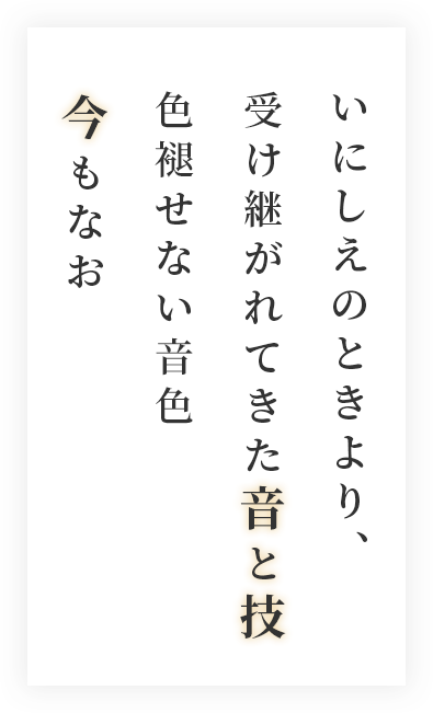 いにしえのときより、受け継がれてきた音と技、色褪せない音色、今もなお